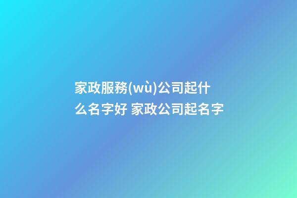 家政服務(wù)公司起什么名字好 家政公司起名字